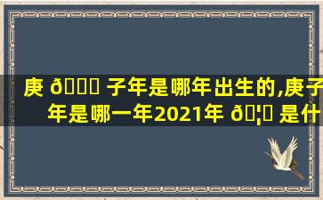 庚 🕊 子年是哪年出生的,庚子年是哪一年2021年 🦅 是什么年